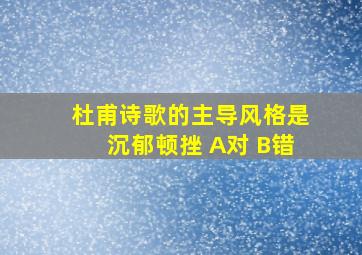 杜甫诗歌的主导风格是沉郁顿挫 A对 B错